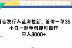 （10557期）抖音发行人蓝海拉新，差价一单35，小白一部手机即可操作，日入3000+