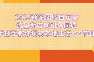 （11655期）2024商家团购-自运营流量新方向引爆同城，手把手教你玩转本地生活-55节课