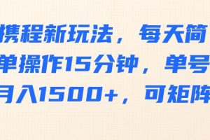 携程新玩法，每天简单操作15分钟，单号月入1500+，可矩阵