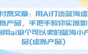 付费文章：用AI打造蓝海虚拟产品，手把手教你实操如何用ai做个可以卖的蓝海小产品(虚拟产品)
