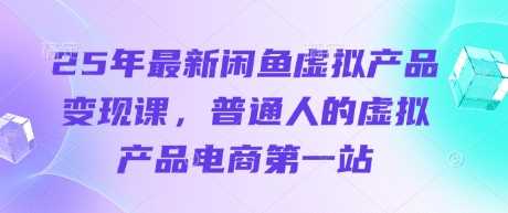 25年最新闲鱼虚拟产品变现课，普通人的虚拟产品电商第一站