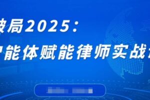 破局2025：智能体赋能律师实战课，打破编程壁垒，完成复杂任务，沉淀专属知识，赋能律师实务
