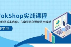 TikTokShop实战课程，手把手教你低成本启动，东南亚无货源玩法全解析（更新）