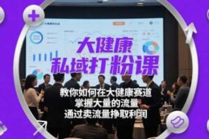 大健康私域打粉课，​教你如何在大健康赛道，掌握大量的流量，通过卖流量挣取利润