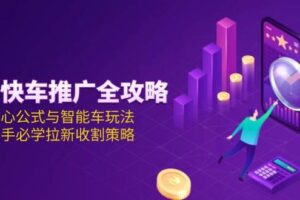 （15099期）京东快车推广全攻略，核心公式与智能车玩法，新手必学拉新收割策略