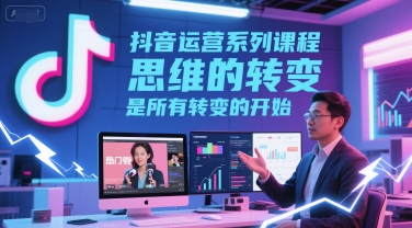 抖音运营系列课程，思维的转变，是所有转变的开始