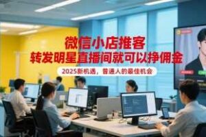 微信小店推客，转发明星直播间就可以挣佣金，2025新机遇，普通人的最佳机会