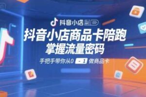 抖音小店商品卡陪跑，掌握流量密码，手把手带你从0-1做商品卡