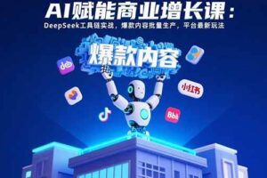 （15583期）AI赋能商业增长课：DeepSeek工具链实战，爆款内容批量生产，平台最新玩法