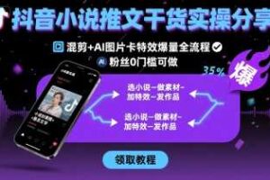 抖音小说推文干货实操分享，混剪+AI图片卡特效爆量全流程，0粉丝0门槛可做