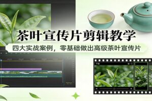 茶叶宣传片剪辑教学：四大实战案例，零基础做出高级茶叶宣传片