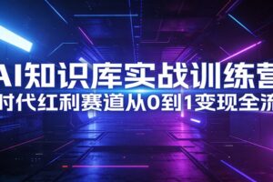 AI知识库实战训练营:AI时代红利赛道从0到1变现全流程
