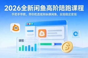 2026全新闲鱼高阶陪跑课程，手把手带教，带你吃透规则纵横闲鱼，实现稳定变现