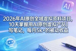 2026年AI原创全域虚拟资料项目，10天掌握用AI原创虚拟产品＋写笔记，每月5k+的被动收益