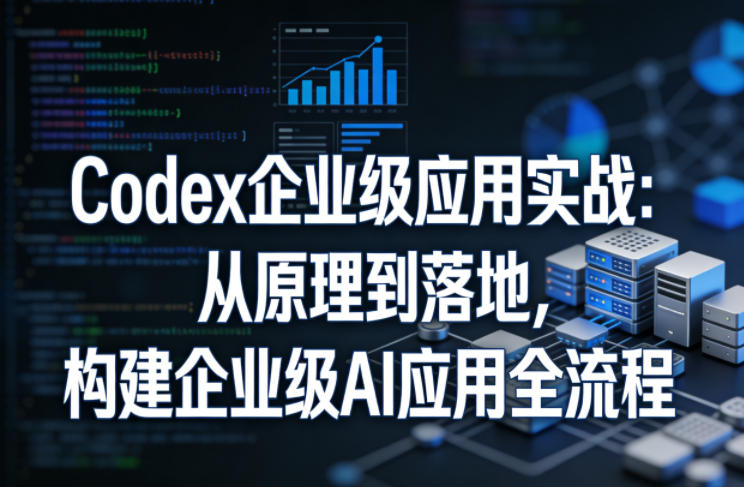 Codex企业级应用实战：从原理到落地，构建企业级AI应用全流程