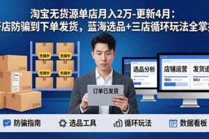 (17988期)淘宝无货源单店月入2万-更新4月:开店防骗到下单发货,蓝海选品+三店循环玩法全掌握