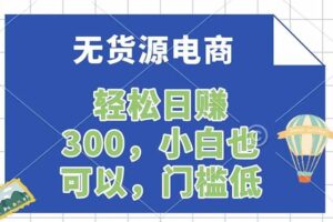 （17983期）无货源电商，一件代发，日赚300，附详细实操教程