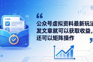 （18192期）公众号虚拟资料最新玩法，发文章就可以获取收益，还可以矩阵操作