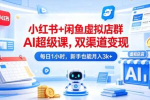 小红书+闲鱼虚拟店群AI超级课，双渠道变现，每日1小时，新手也能月入3k+